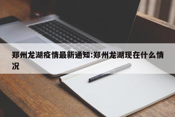 郑州龙湖疫情最新通知：郑州龙湖现在什么情况