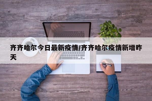 齐齐哈尔今日最新疫情／齐齐哈尔疫情新增昨天