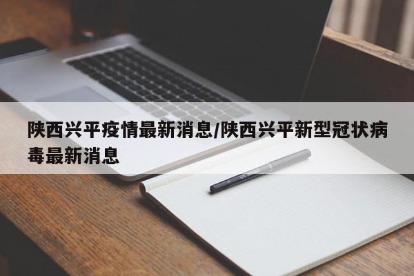 陕西兴平疫情最新消息／陕西兴平新型冠状病毒最新消息