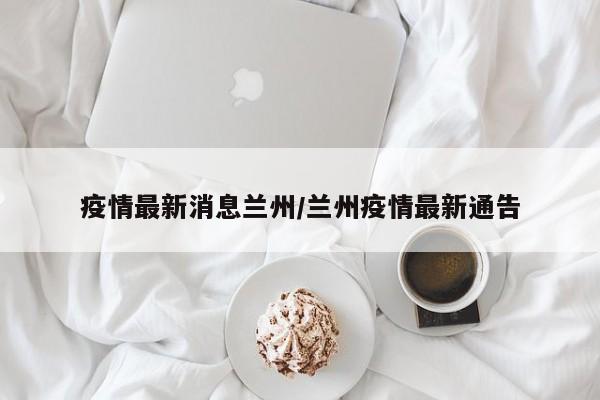 疫情最新消息兰州／兰州疫情最新通告