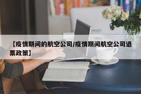 【疫情期间的航空公司／疫情期间航空公司退票政策】