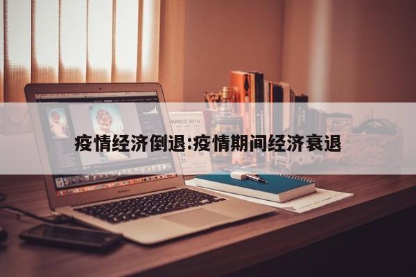 疫情经济倒退：疫情期间经济衰退
