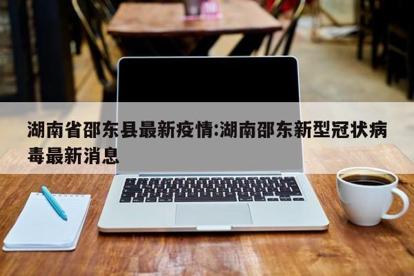 湖南省邵东县最新疫情：湖南邵东新型冠状病毒最新消息