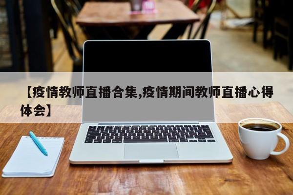 【疫情教师直播合集,疫情期间教师直播心得体会】
