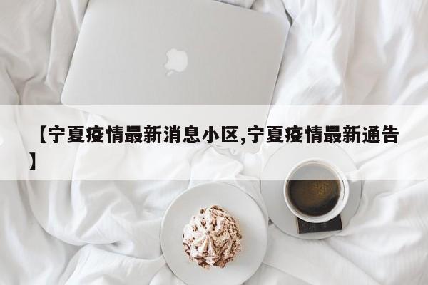 【宁夏疫情最新消息小区,宁夏疫情最新通告】