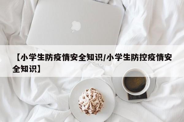 【小学生防疫情安全知识／小学生防控疫情安全知识】