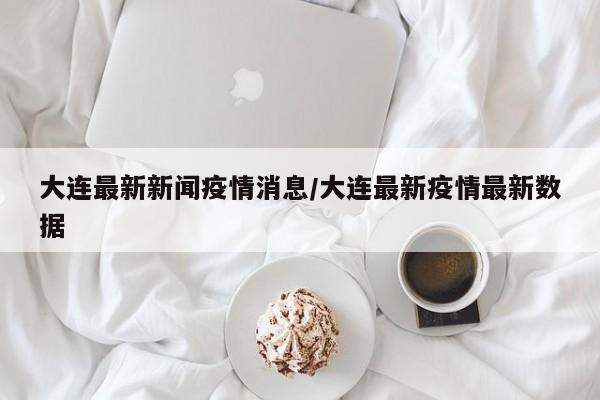 大连最新新闻疫情消息／大连最新疫情最新数据
