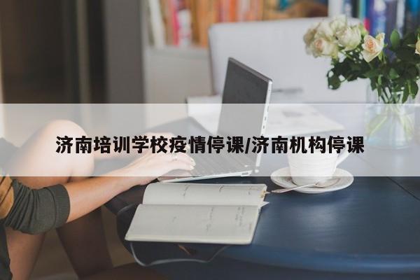 济南培训学校疫情停课／济南机构停课