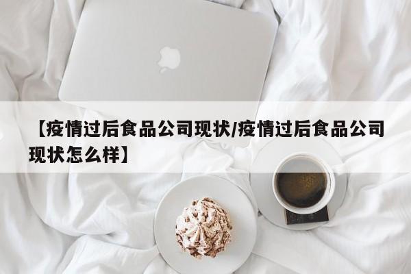 【疫情过后食品公司现状／疫情过后食品公司现状怎么样】