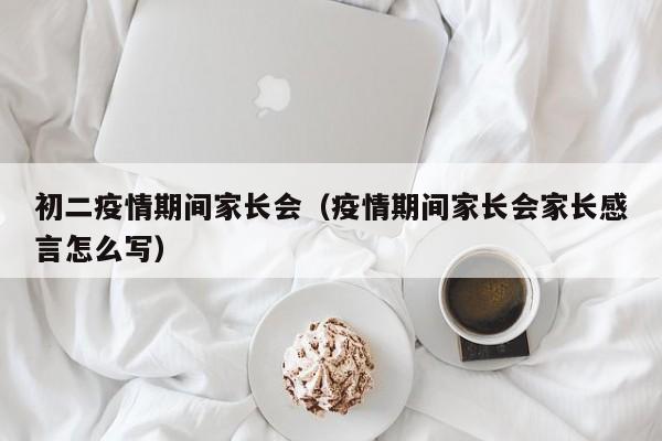 初二疫情期间家长会（疫情期间家长会家长感言怎么写）