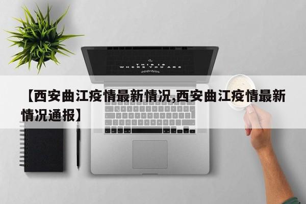 【西安曲江疫情最新情况,西安曲江疫情最新情况通报】