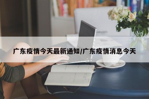 广东疫情今天最新通知／广东疫情消息今天