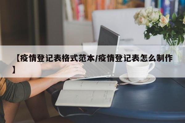 【疫情登记表格式范本／疫情登记表怎么制作】